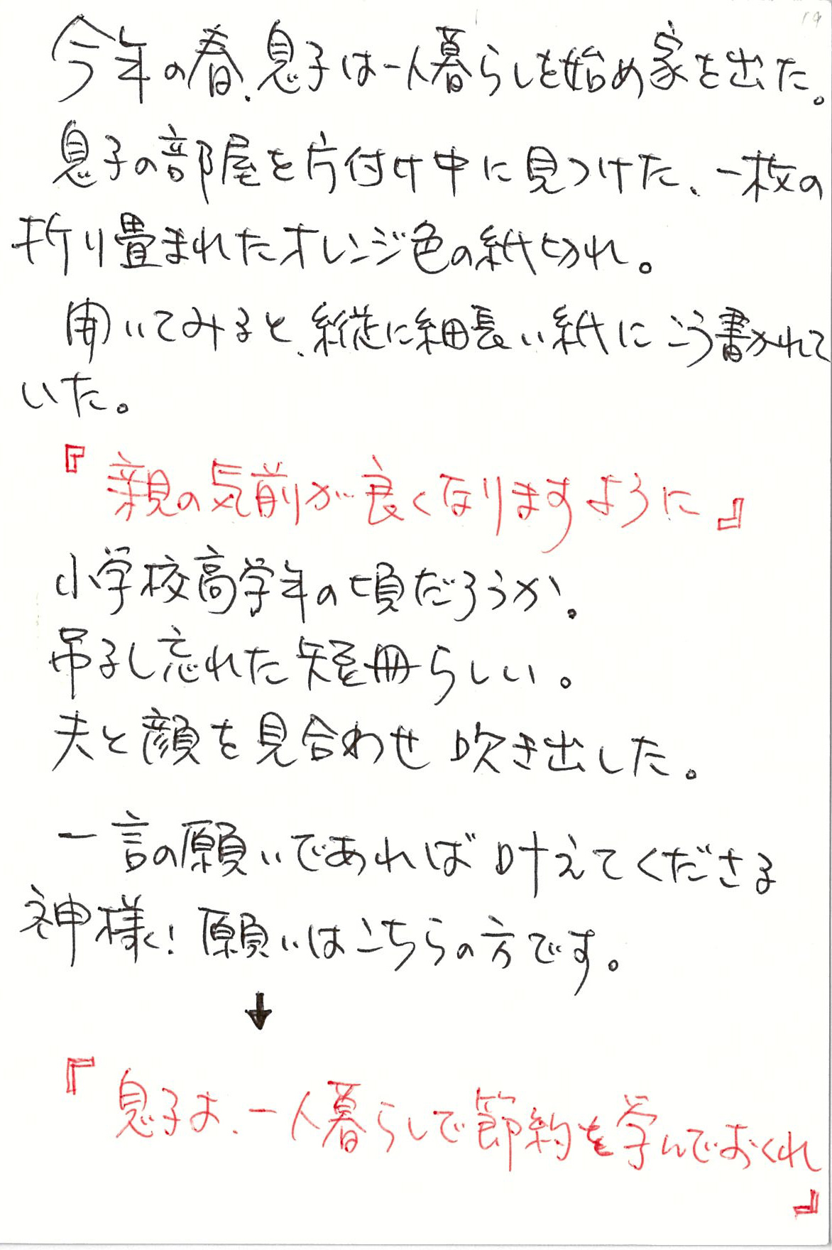 今年の春、息子は一人暮らしを始め　家を出た。 息子の部屋を片付け中に見つけた、 一枚の折り畳まれたオレンジ色の紙切れ。 開いてみると、 縦に細長い紙にこう書かれていた。 『親の気前が良くなりますように』 小学校高学年の頃だろうか。 吊るし忘れた短冊らしい。 夫と顔を見合わせ吹き出した。 一言の願いであれば叶えてくださる神様！ 願いはこちらの方です。↓ 『息子よ、一人暮らしで節約を学んでおくれ』