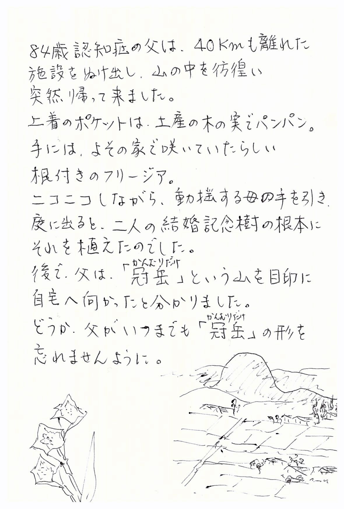 84歳認知症の父は、40kmも離れた 施設をぬけ出し、山の中を彷徨い 突然帰って来ました。 上着のポケットは、土産の木の実でパンパン。 手には、よその家で咲いていたらしい 根付きのフリージア。 ニコニコしながら、動揺する母の手を引き、 庭に出ると、二人の結婚記念樹の根本に それを植えたのでした。 後で、父は、「冠岳（かんむりだけ）」という山を目印に自宅へ向かったと分かりました。 どうか、父がいつまでも「冠岳（かんむりだけ）」の形を忘れませんように。