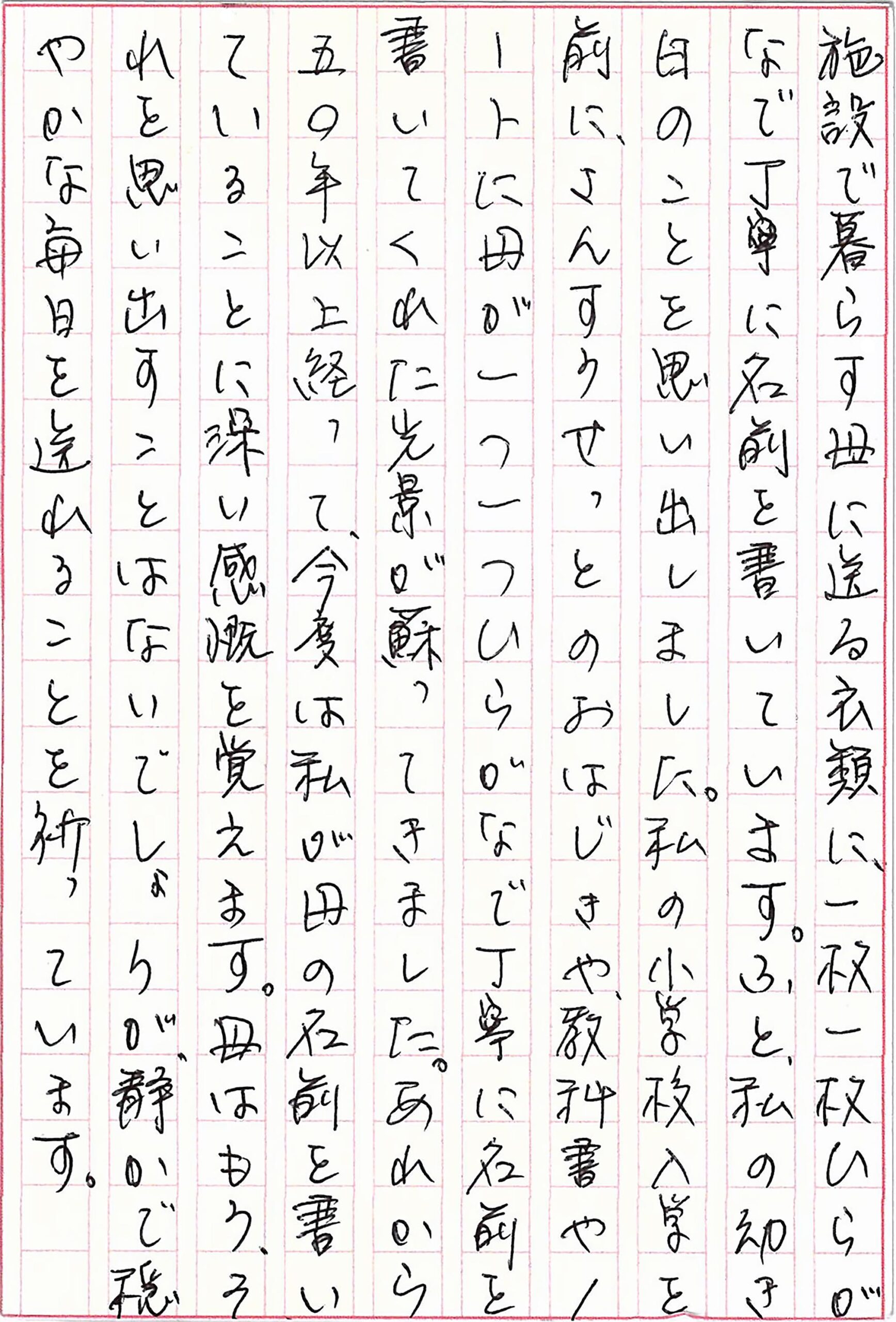 施設で暮らす母に送る衣類に、一枚一枚ひらがなで丁寧に名前を書いています。 ふと、私の幼き日のことを思い出しました。 私の小学校入学を前に、さんすうせっとのおはじきや、教科書やノートに母が一つ一つひらがなで丁寧に名前を書いてくれた光景が蘇ってきました。 あれから五〇年以上経って、今度は私が母の名前を書いていることに深い感慨を覚えます。 母はもう、それを思い出すことはないでしょうが、静かで穏やかな毎日を送れることを祈っています。